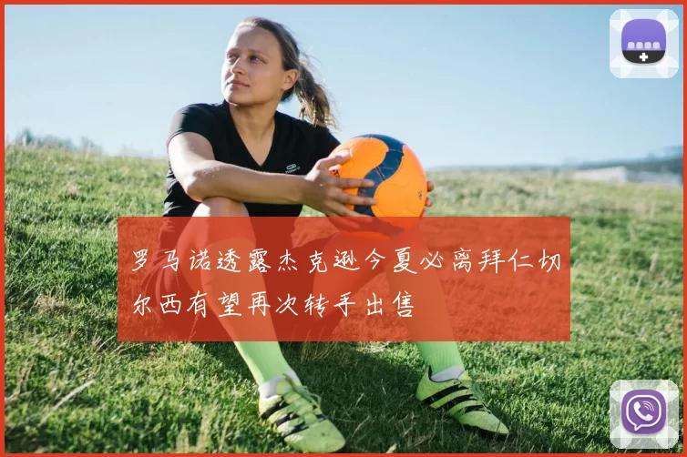 罗马诺透露杰克逊今夏必离拜仁切尔西有望再次转手出售