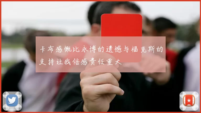 卡布感慨比永博的遗憾与福克斯的支持让我倍感责任重大