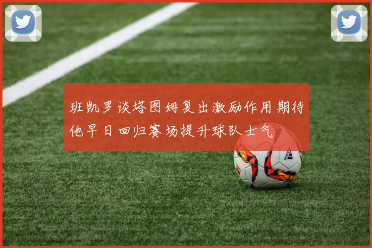 班凯罗谈塔图姆复出激励作用期待他早日回归赛场提升球队士气