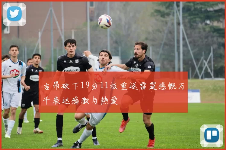 吉昂砍下19分11板重返雷霆感慨万千表达感激与热爱